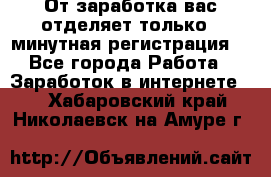 От заработка вас отделяет только 5 минутная регистрация  - Все города Работа » Заработок в интернете   . Хабаровский край,Николаевск-на-Амуре г.